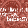 Can I have your virtual babies?