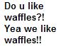 Do u like waffles?