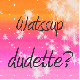 wazzup dudette