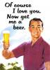 ofcourse i luv u now get me a beer!