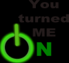 you turned me on