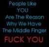 PEOPLE LIKE YOU ARE THE REASON WE HAVE THE MIDDLE FINGER...FUCK YOU