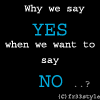 why we say YES when we want to say NO ?
