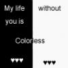 Life is colorless without you.