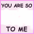you are so...