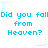 Did you fall from heaven?