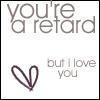 you're a retard but i love you(;