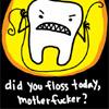 did you floss mother fucker