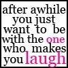 After awhile you just want to be with the one who makes you laugh