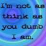 I'm not as think as you dumb I am.