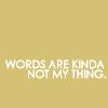 Words are kind not my thing