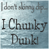 I dont skinny dip I chunky dunk