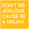 dont be jelouse couse im a ninja