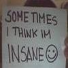 Sometimes I think im insane :]