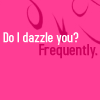 Do I dazzle you