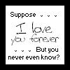Suppose I love you forever, but you never even know?